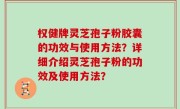 权健牌灵芝孢子粉胶囊的功效与使用方法？详细介绍灵芝孢子粉的功效及使用方法？