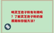 喝灵芝孢子粉有年限吗？了解灵芝孢子粉的保质期和存储方法？
