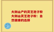 大别山产的灵芝孢子粉大别山灵芝孢子粉：自然健康的选择