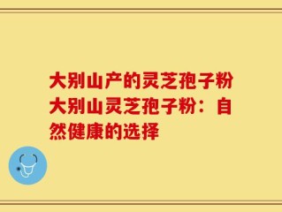 大别山产的灵芝孢子粉大别山灵芝孢子粉：自然健康的选择