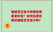 破壁灵芝孢子粉哪家质量更好些？如何选择优质的破壁灵芝孢子粉？