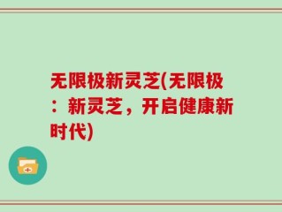 无限极新灵芝(无限极：新灵芝，开启健康新时代)