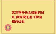灵芝孢子粉含硒有何好处 探究灵芝孢子粉含硒的优劣