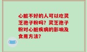心脏不好的人可以吃灵芝孢子粉吗？灵芝孢子粉对心脏疾病的影响及食用方法？