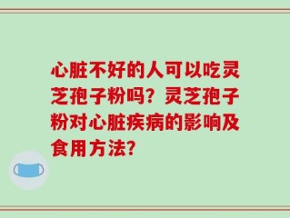 心脏不好的人可以吃灵芝孢子粉吗？灵芝孢子粉对心脏疾病的影响及食用方法？