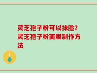 灵芝孢子粉可以抹脸？灵芝孢子粉面膜制作方法