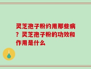 灵芝孢子粉约用那些病？灵芝孢子粉的功效和作用是什么
