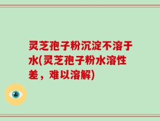 灵芝孢子粉沉淀不溶于水(灵芝孢子粉水溶性差，难以溶解)