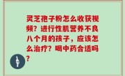 灵芝孢子粉怎么收获视频？进行性肌营养不良八个月的孩子，应该怎么治疗？喝中药合适吗？