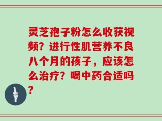 灵芝孢子粉怎么收获视频？进行性肌营养不良八个月的孩子，应该怎么治疗？喝中药合适吗？