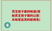 灵芝孢子囊的味道(探秘灵芝孢子囊的口感：从味觉出发的新视角)