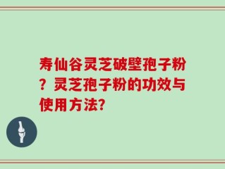 寿仙谷灵芝破壁孢子粉？灵芝孢子粉的功效与使用方法？