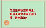 灵芝孢子粉要用开水(如何正确食用灵芝孢子粉：开水泡法)