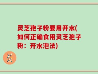 灵芝孢子粉要用开水(如何正确食用灵芝孢子粉：开水泡法)
