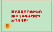 灵芝苹果茶的功效与作用(灵芝苹果茶的功效及作用详解)