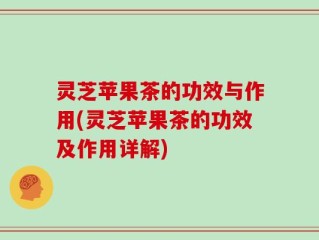 灵芝苹果茶的功效与作用(灵芝苹果茶的功效及作用详解)