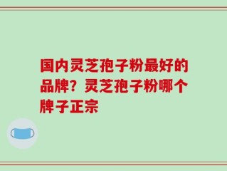 国内灵芝孢子粉最好的品牌？灵芝孢子粉哪个牌子正宗