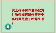 灵芝孢子粉养生茶配方？教你如何制作营养丰富的灵芝孢子粉养生茶？