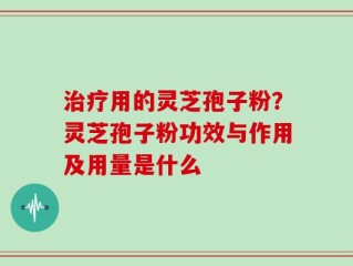 治疗用的灵芝孢子粉？灵芝孢子粉功效与作用及用量是什么