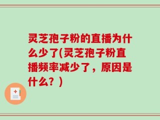 灵芝孢子粉的直播为什么少了(灵芝孢子粉直播频率减少了，原因是什么？)