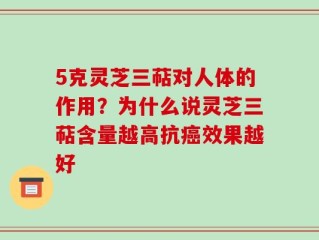 5克灵芝三萜对人体的作用？为什么说灵芝三萜含量越高抗癌效果越好