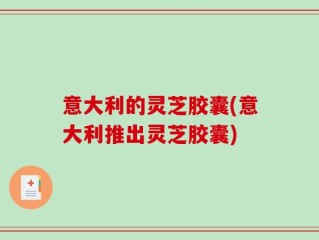 意大利的灵芝胶囊(意大利推出灵芝胶囊)