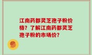 江南药都灵芝孢子粉价格？了解江南药都灵芝孢子粉的市场价？