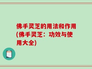 佛手灵芝的用法和作用(佛手灵芝：功效与使用大全)