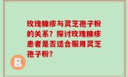 玫瑰糠疹与灵芝孢子粉的关系？探讨玫瑰糠疹患者是否适合服用灵芝孢子粉？