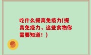 吃什么提高免疫力(提高免疫力，这些食物你需要知道！)
