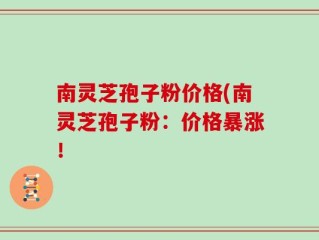 南灵芝孢子粉价格(南灵芝孢子粉：价格暴涨！