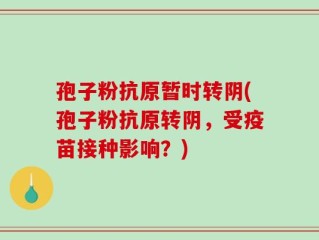 孢子粉抗原暂时转阴(孢子粉抗原转阴，受疫苗接种影响？)