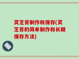 灵芝膏制作和保存(灵芝膏的简单制作和长期保存方法)
