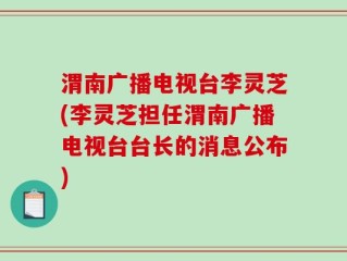 渭南广播电视台李灵芝(李灵芝担任渭南广播电视台台长的消息公布)
