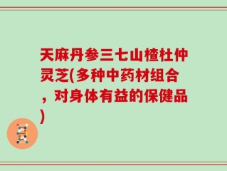 天麻丹参三七山楂杜仲灵芝(多种中药材组合，对身体有益的保健品)