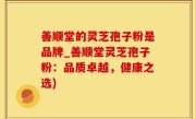 善顺堂的灵芝孢子粉是品牌_善顺堂灵芝孢子粉：品质卓越，健康之选)