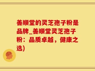 善顺堂的灵芝孢子粉是品牌_善顺堂灵芝孢子粉：品质卓越，健康之选)