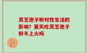 灵芝孢子粉对性生活的影响？夏天吃灵芝孢子粉不上火吗