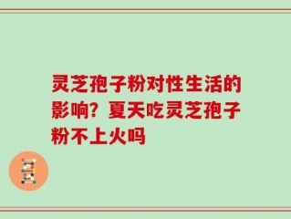 灵芝孢子粉对性生活的影响？夏天吃灵芝孢子粉不上火吗