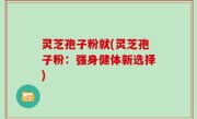 灵芝孢子粉就(灵芝孢子粉：强身健体新选择)