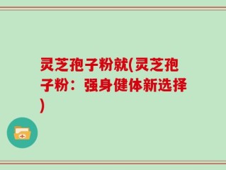 灵芝孢子粉就(灵芝孢子粉：强身健体新选择)