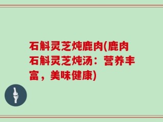 石斛灵芝炖鹿肉(鹿肉石斛灵芝炖汤：营养丰富，美味健康)