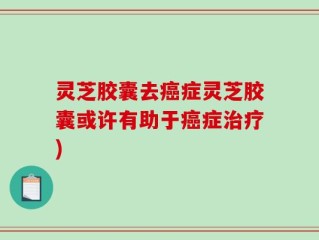 灵芝胶囊去癌症灵芝胶囊或许有助于癌症治疗)