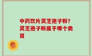 中药饮片灵芝孢子粉？灵芝孢子粉属于哪个类目