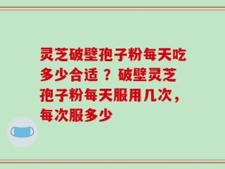 灵芝破壁孢子粉每天吃多少合适 ？破壁灵芝孢子粉每天服用几次，每次服多少