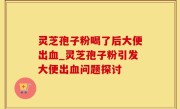 灵芝孢子粉喝了后大便出血_灵芝孢子粉引发大便出血问题探讨