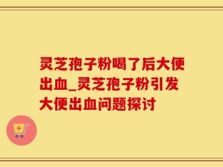 灵芝孢子粉喝了后大便出血_灵芝孢子粉引发大便出血问题探讨