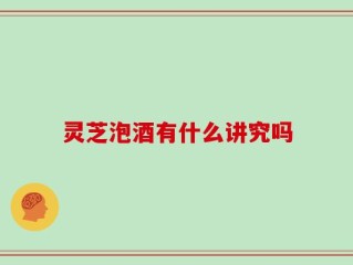 灵芝泡酒有什么讲究吗