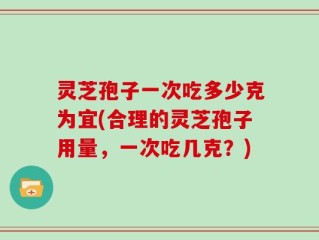 灵芝孢子一次吃多少克为宜(合理的灵芝孢子用量，一次吃几克？)