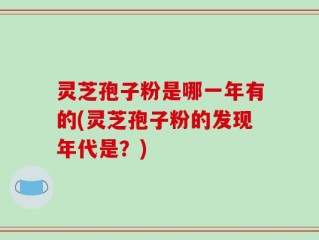 灵芝孢子粉是哪一年有的(灵芝孢子粉的发现年代是？)